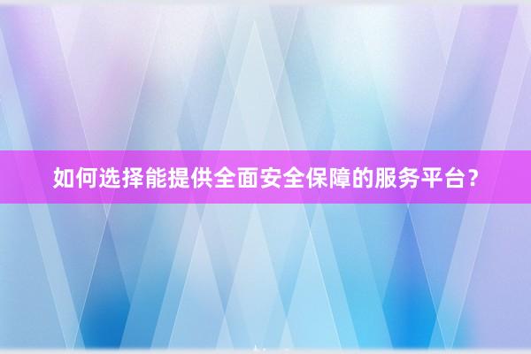 如何选择能提供全面安全保障的服务平台？