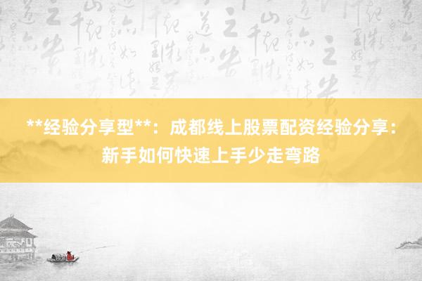 **经验分享型**:成都线上股票配资经验分享:新手如何快速上手少走弯路