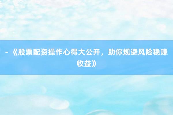 - 《股票配资操作心得大公开,助你规避风险稳赚收益》