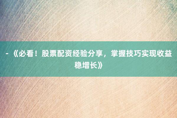 - 《必看！股票配资经验分享，掌握技巧实现收益稳增长》