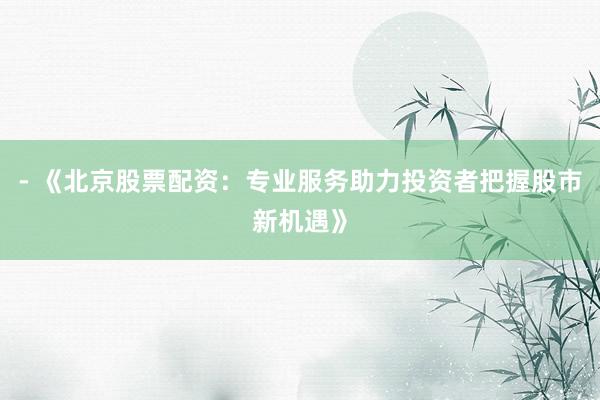 - 《北京股票配资：专业服务助力投资者把握股市新机遇》