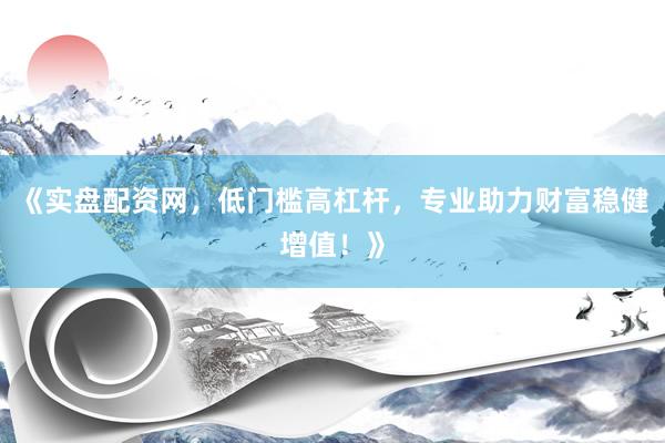 《实盘配资网，低门槛高杠杆，专业助力财富稳健增值！》