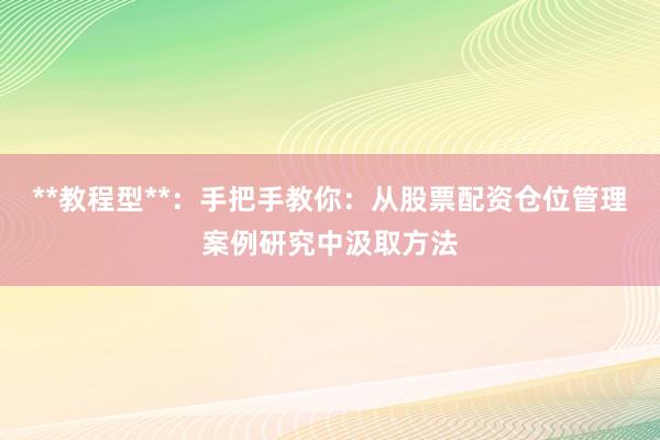 **教程型**：手把手教你：从股票配资仓位管理案例研究中汲取方法