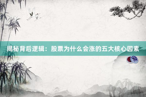 揭秘背后逻辑：股票为什么会涨的五大核心因素