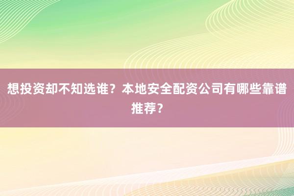想投资却不知选谁？本地安全配资公司有哪些靠谱推荐？