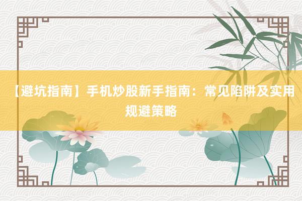 【避坑指南】手机炒股新手指南：常见陷阱及实用规避策略