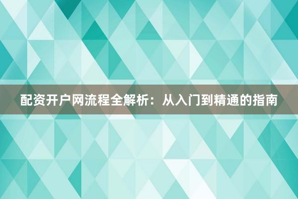 配资开户网流程全解析：从入门到精通的指南