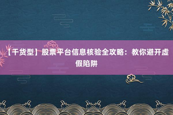 【干货型】股票平台信息核验全攻略：教你避开虚假陷阱