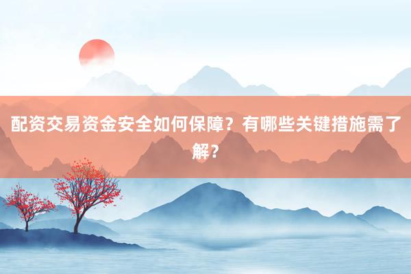配资交易资金安全如何保障？有哪些关键措施需了解？