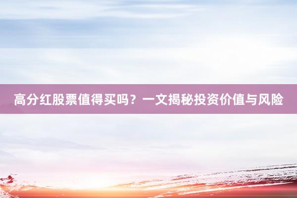 高分红股票值得买吗？一文揭秘投资价值与风险