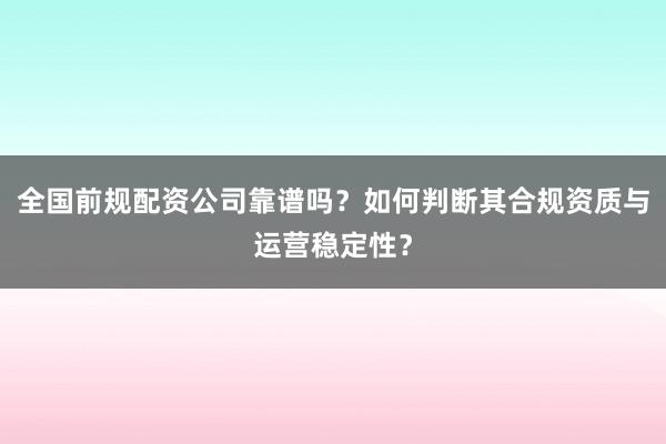 全国前规配资公司靠谱吗？如何判断其合规资质与运营稳定性？