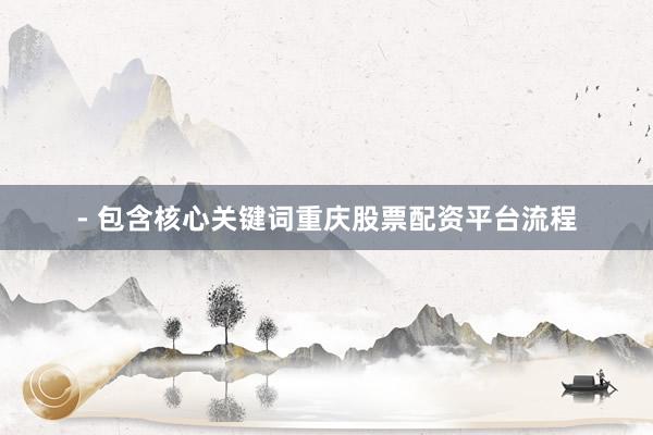 - 包含核心关键词重庆股票配资平台流程
