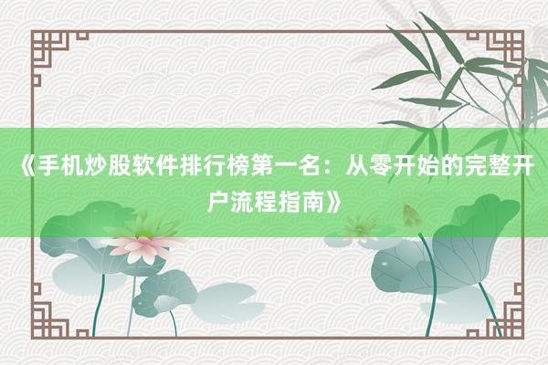 《手机炒股软件排行榜第一名:从零开始的完整开户流程指南》