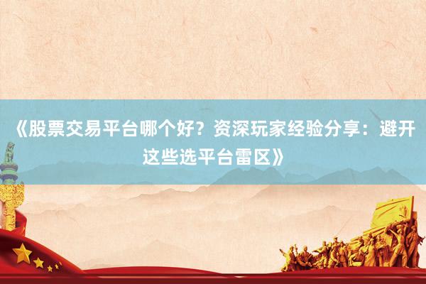 《股票交易平台哪个好？资深玩家经验分享：避开这些选平台雷区》