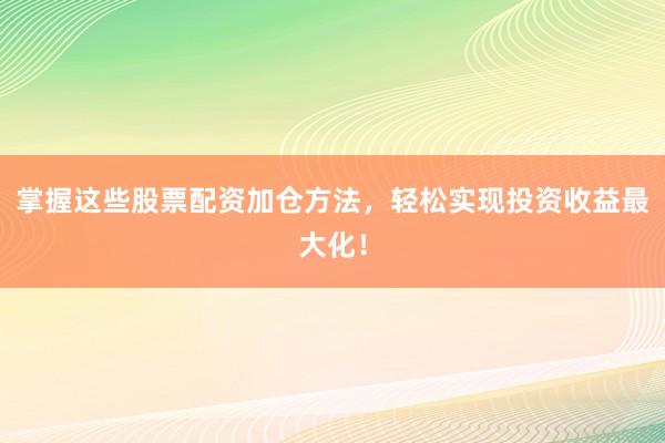 掌握这些股票配资加仓方法，轻松实现投资收益最大化！