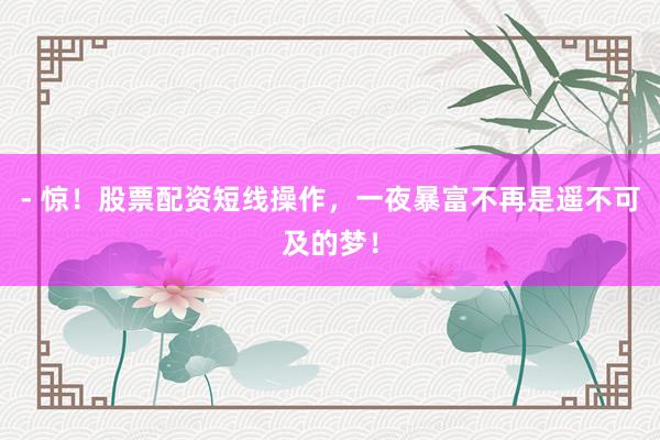 - 惊！股票配资短线操作，一夜暴富不再是遥不可及的梦！