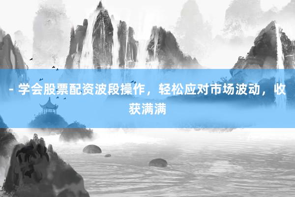 - 学会股票配资波段操作，轻松应对市场波动，收获满满