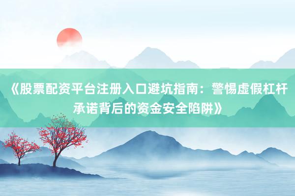 《股票配资平台注册入口避坑指南：警惕虚假杠杆承诺背后的资金安全陷阱》