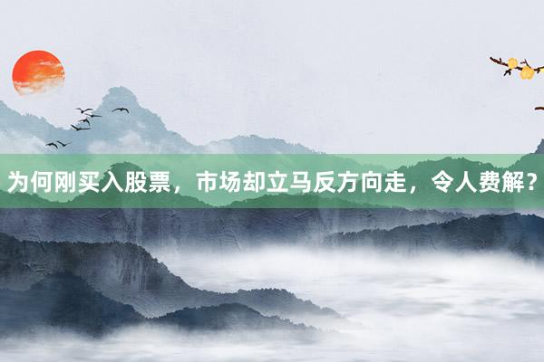 为何刚买入股票，市场却立马反方向走，令人费解？