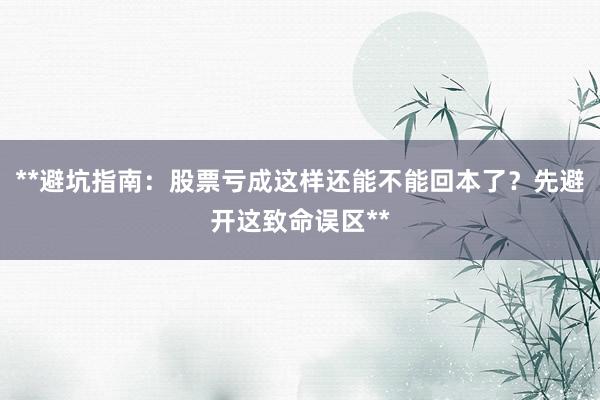 **避坑指南：股票亏成这样还能不能回本了？先避开这致命误区**