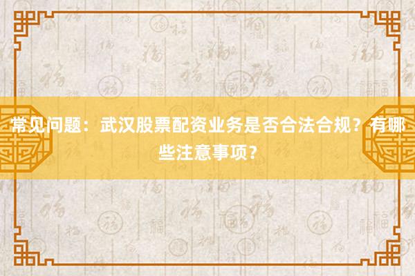 常见问题：武汉股票配资业务是否合法合规？有哪些注意事项？
