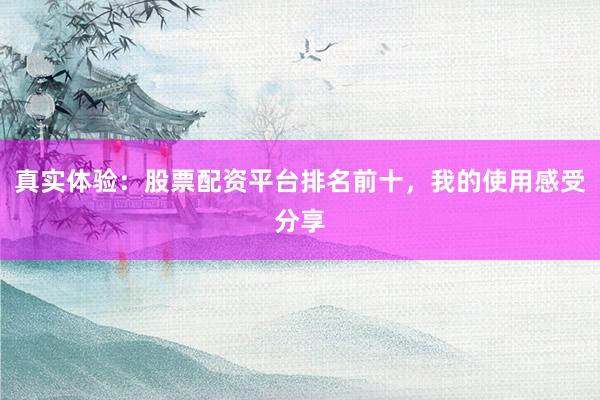 真实体验：股票配资平台排名前十，我的使用感受分享