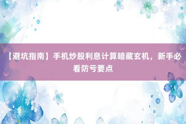 【避坑指南】手机炒股利息计算暗藏玄机,新手必看防亏要点