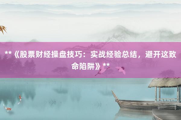 **《股票财经操盘技巧：实战经验总结，避开这致命陷阱》**