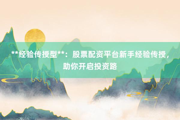 **经验传授型**：股票配资平台新手经验传授，助你开启投资路