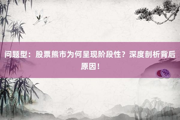 问题型：股票熊市为何呈现阶段性？深度剖析背后原因！