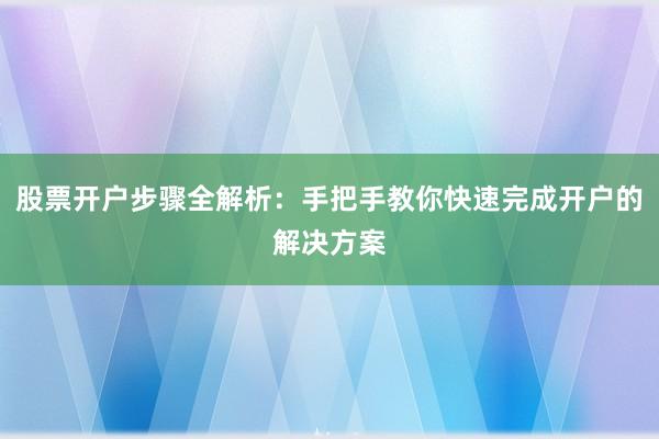 股票开户步骤全解析：手把手教你快速完成开户的解决方案