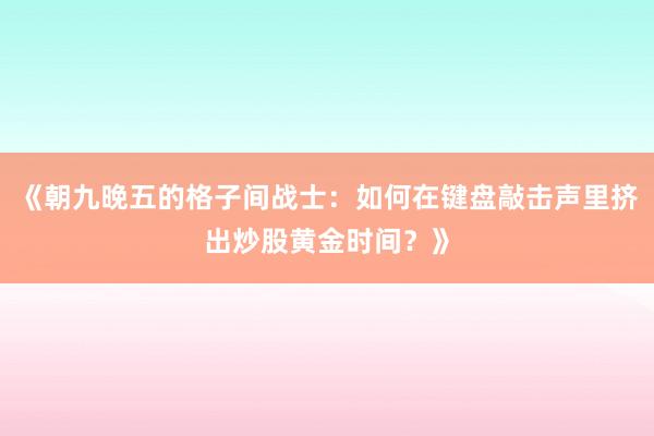 《朝九晚五的格子间战士：如何在键盘敲击声里挤出炒股黄金时间？》