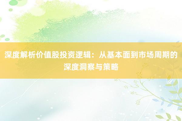 深度解析价值股投资逻辑：从基本面到市场周期的深度洞察与策略