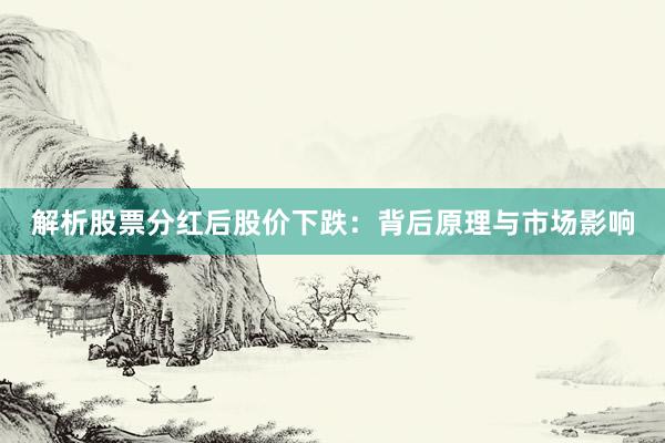 解析股票分红后股价下跌：背后原理与市场影响