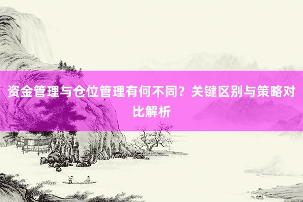 资金管理与仓位管理有何不同？关键区别与策略对比解析