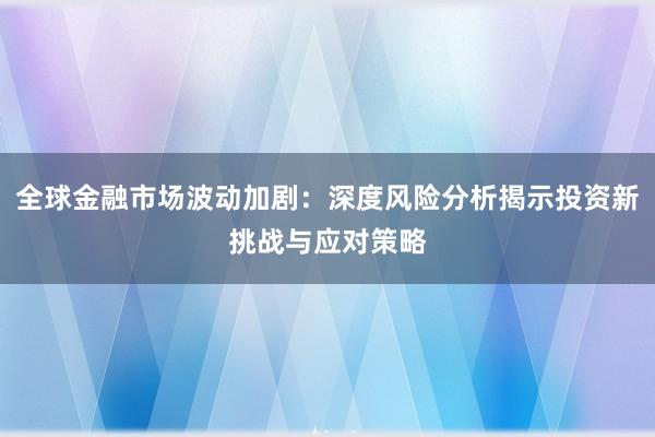 全球金融市场波动加剧：深度风险分析揭示投资新挑战与应对策略