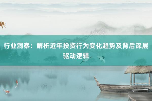 行业洞察:解析近年投资行为变化趋势及背后深层驱动逻辑