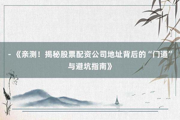- 《亲测！揭秘股票配资公司地址背后的“门道”与避坑指南》