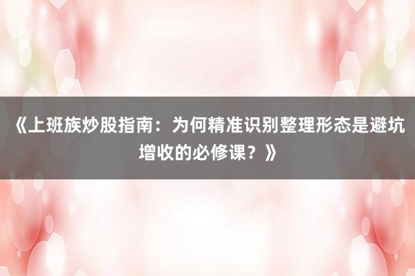 《上班族炒股指南：为何精准识别整理形态是避坑增收的必修课？》