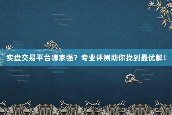 实盘交易平台哪家强？专业评测助你找到最优解！