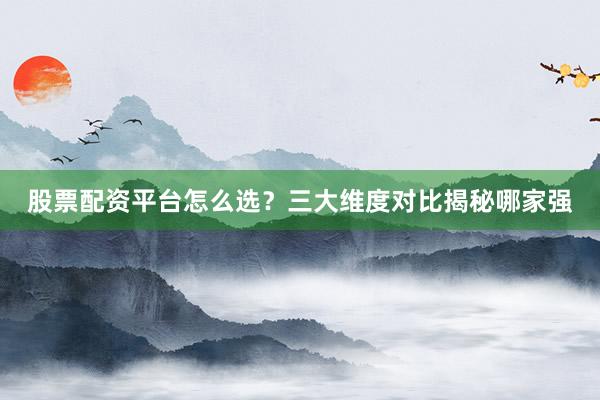 股票配资平台怎么选？三大维度对比揭秘哪家强