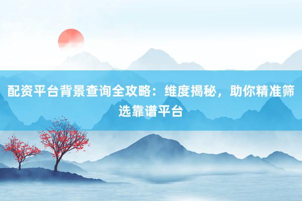 配资平台背景查询全攻略：维度揭秘，助你精准筛选靠谱平台