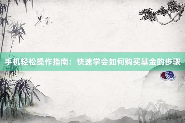 手机轻松操作指南：快速学会如何购买基金的步骤