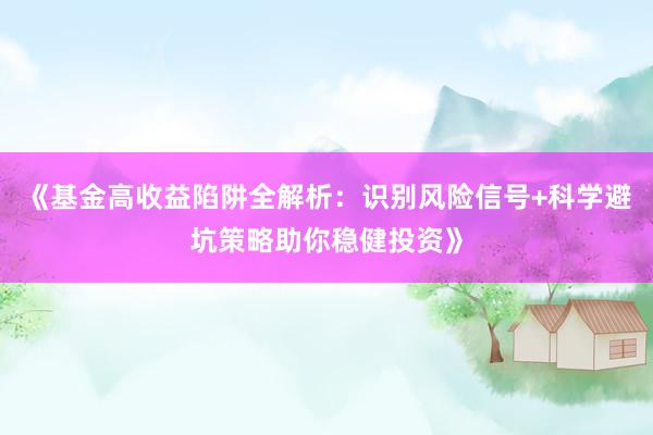 《基金高收益陷阱全解析：识别风险信号+科学避坑策略助你稳健投资》