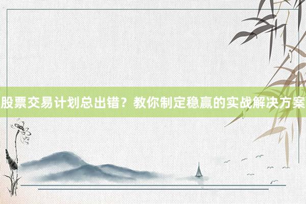 股票交易计划总出错?教你制定稳赢的实战解决方案