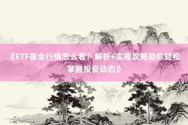 《ETF基金行情怎么看？解析+实操攻略助你轻松掌握投资动态》