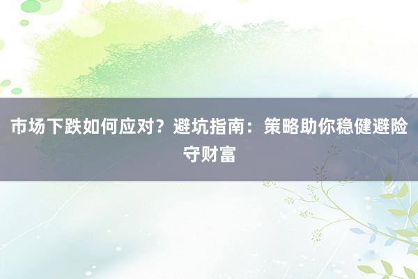 市场下跌如何应对？避坑指南：策略助你稳健避险守财富