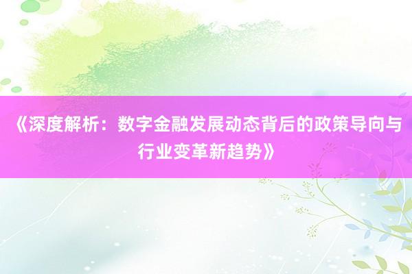 《深度解析：数字金融发展动态背后的政策导向与行业变革新趋势》