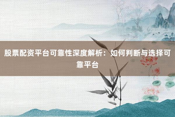 股票配资平台可靠性深度解析：如何判断与选择可靠平台