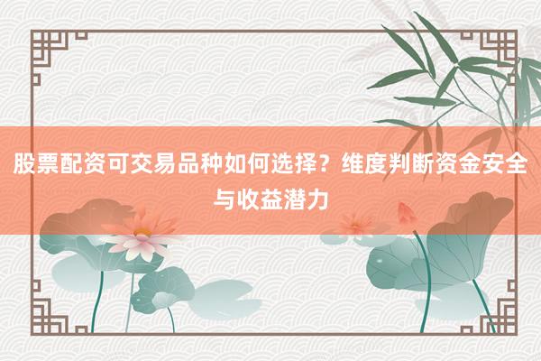 股票配资可交易品种如何选择？维度判断资金安全与收益潜力